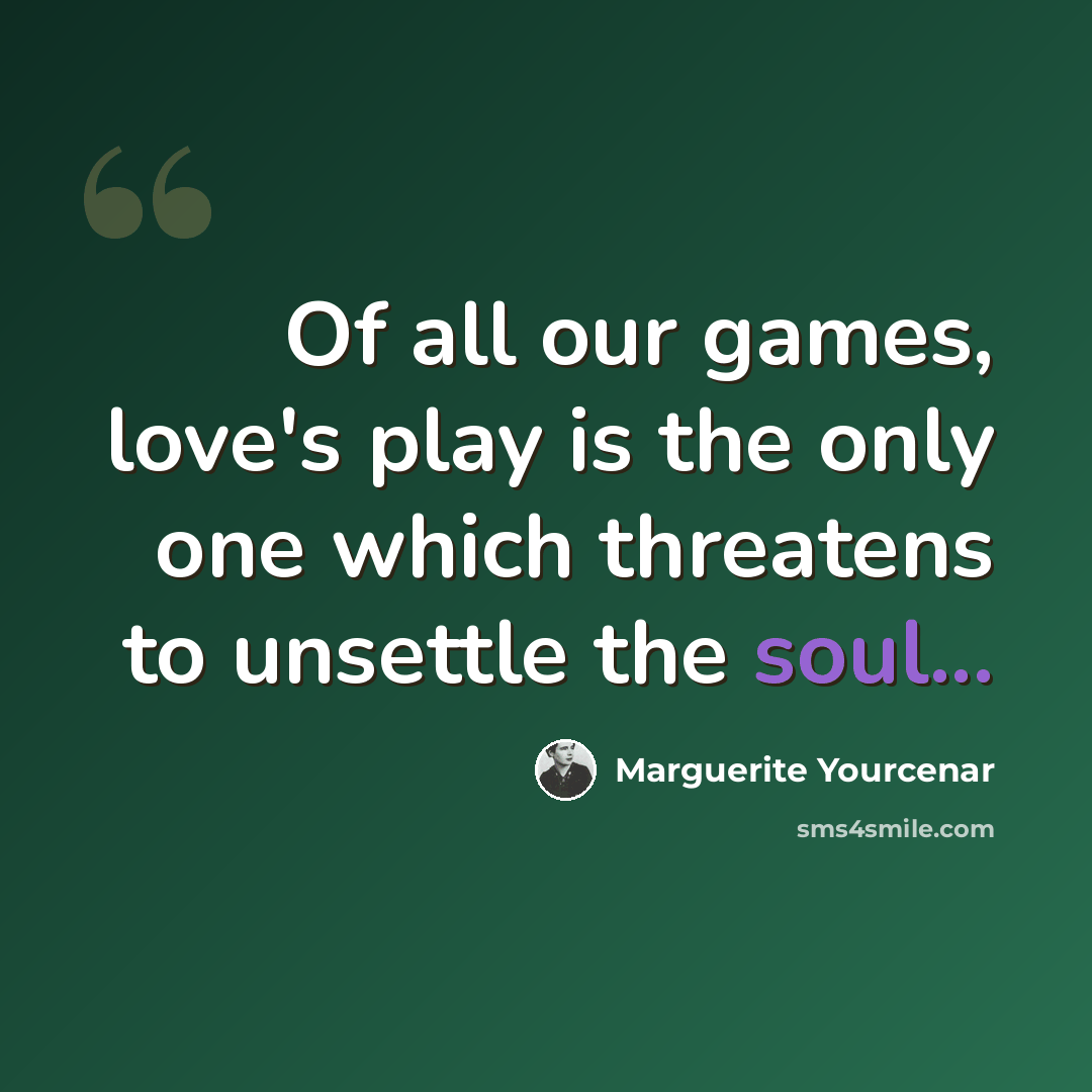 “Of all our games, love's play is the only one which threatens to unsettle the soul...” quote by Marguerite Yourcenar