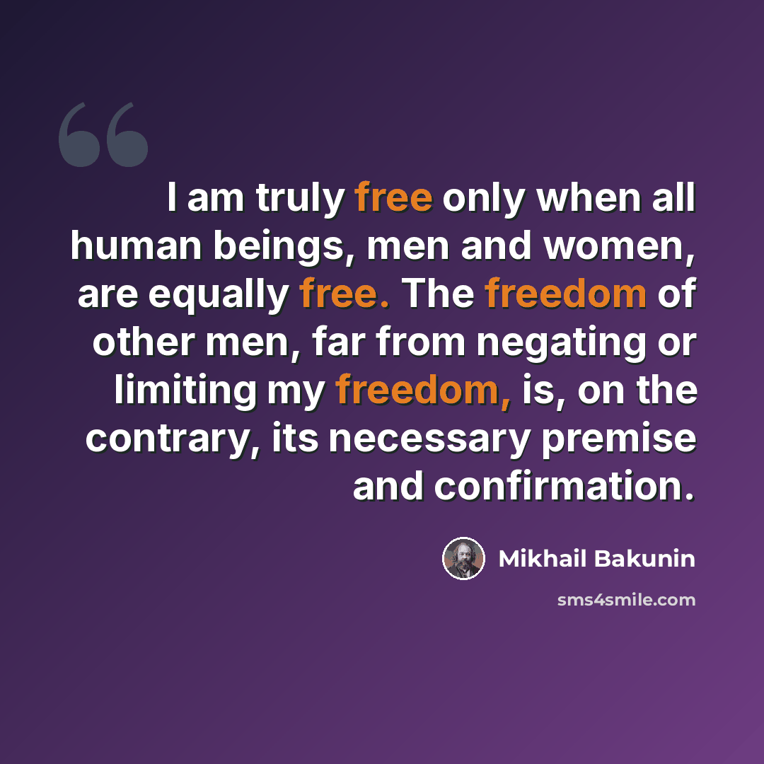 “I am truly free only when all human beings, men and women, are equally free. The freedom of other men, far from negating or limiting my freedom, is, on the contrary, its necessary premise and confirmation.” quote by Mikhail Bakunin