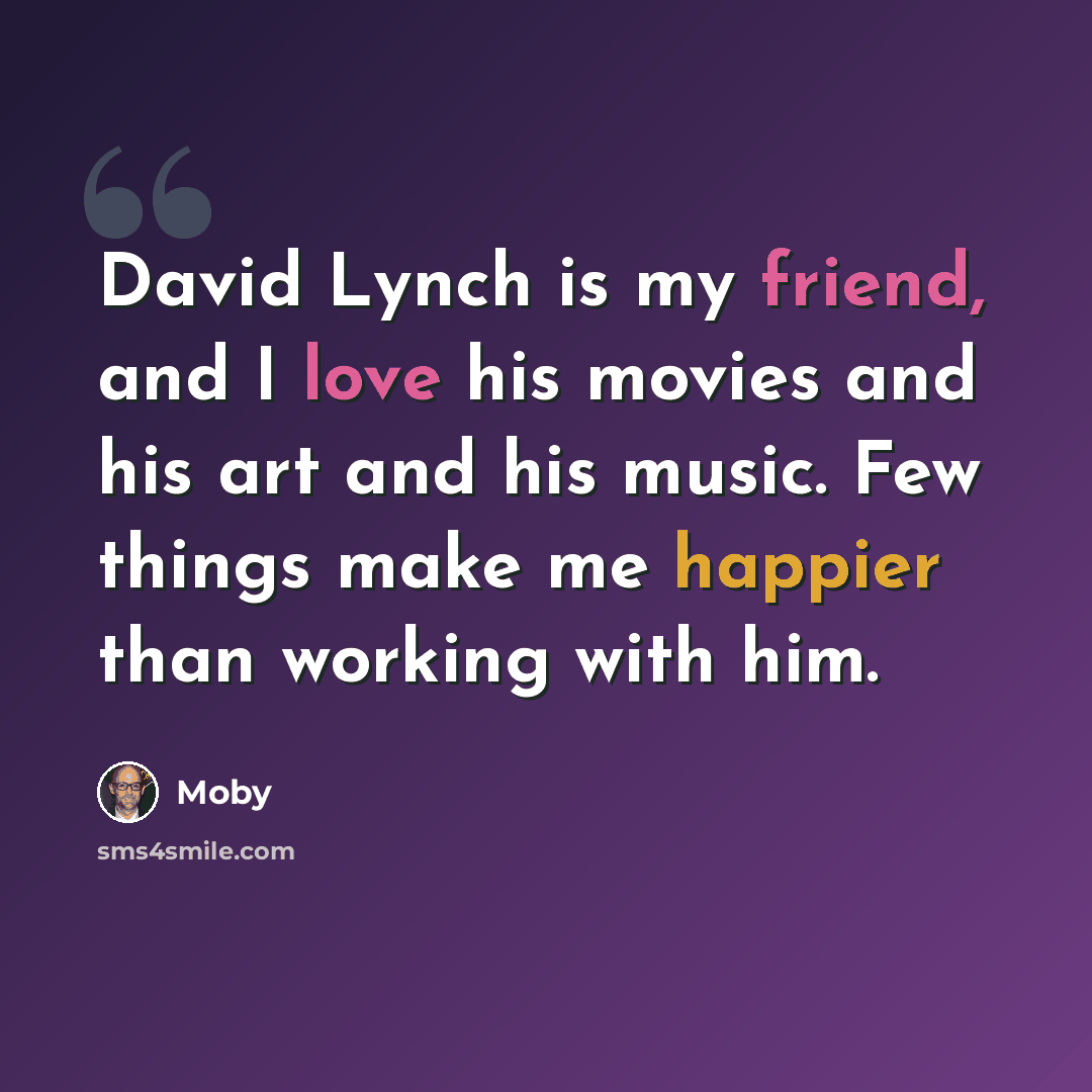 “David Lynch is my friend, and I love his movies and his art and his music. Few things make me happier than working with him.” quote by Moby