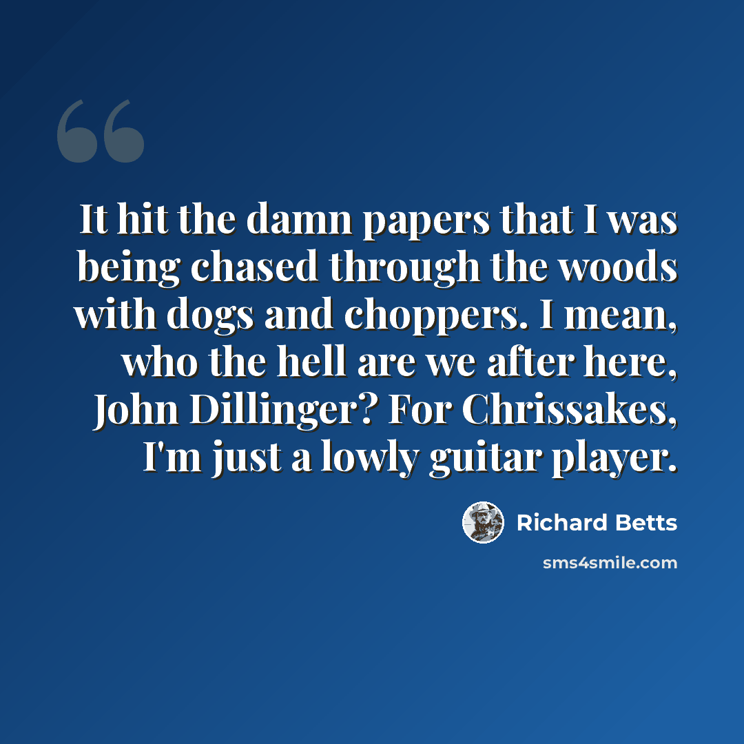 “It hit the damn papers that I was being chased through the woods with dogs and choppers. I mean, who the hell are we after here, John Dillinger? For Chrissakes, I'm just a lowly guitar player.” quote by Richard Betts