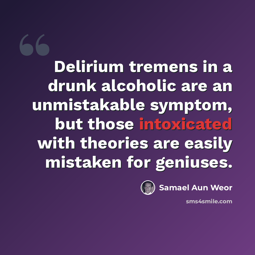 “Delirium tremens in a drunk alcoholic are an unmistakable symptom, but those intoxicated with theories are easily mistaken for geniuses.” quote by Samael Aun Weor
