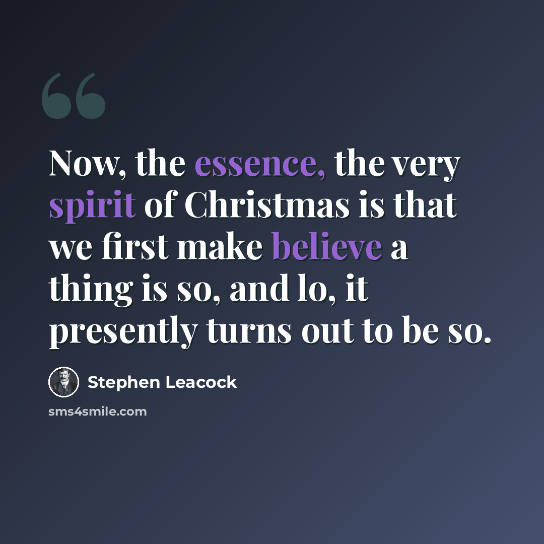 “Now, the essence, the very spirit of Christmas is that we first make believe a thing is so, and lo, it presently turns out to be so.” quote by Stephen Leacock
