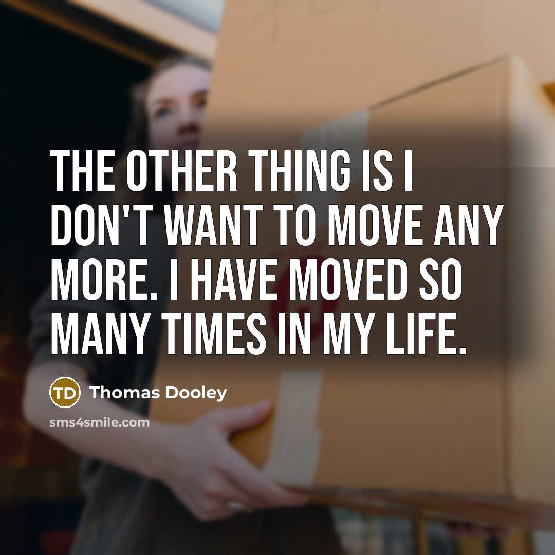 “The other thing is I don't want to move any more. I have moved so many times in my life.” quote by Thomas Dooley