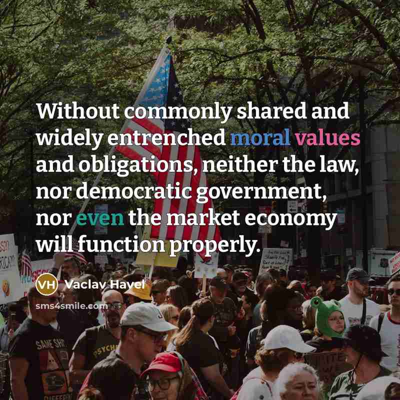 “Without commonly shared and widely entrenched moral values and obligations, neither the law, nor democratic government, nor even the market economy will function properly.” quote by Vaclav Havel