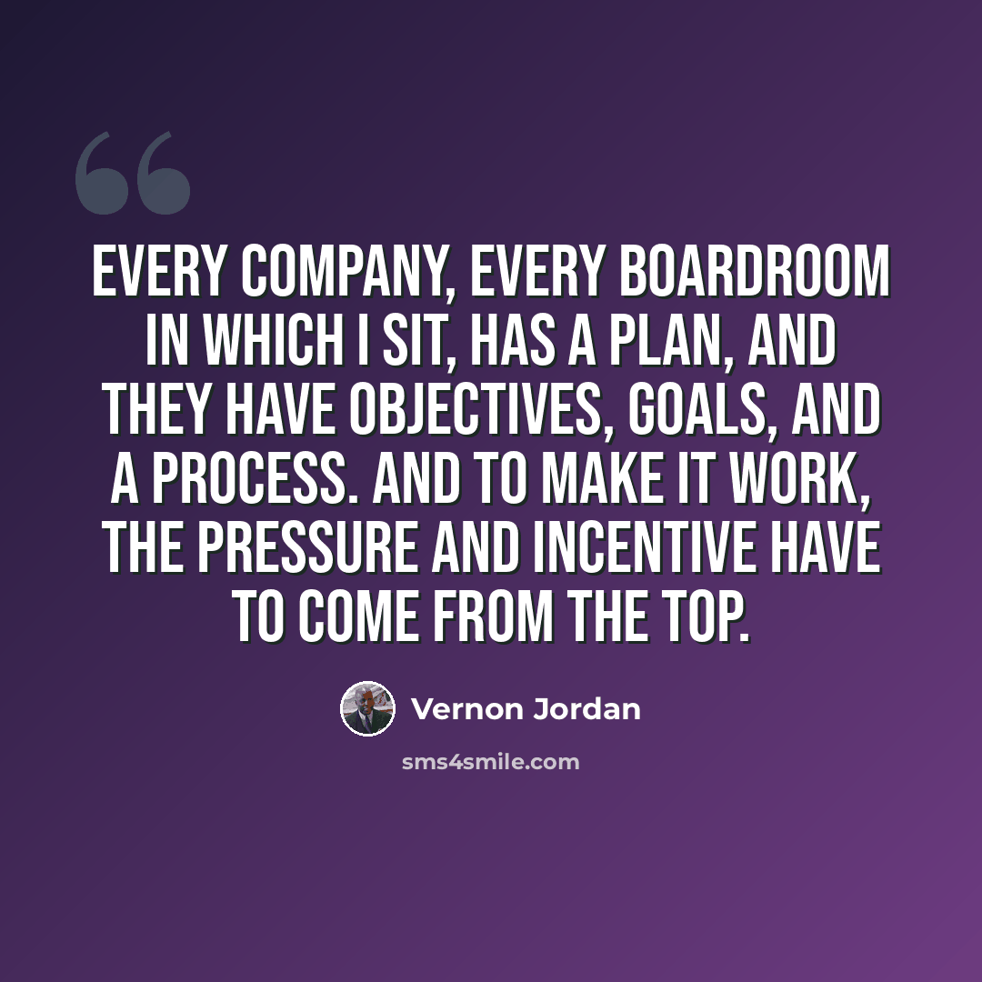 “Every company, every boardroom in which I sit, has a plan, and they have objectives, goals, and a process. And to make it work, the pressure and incentive have to come from the top.” quote by Vernon Jordan