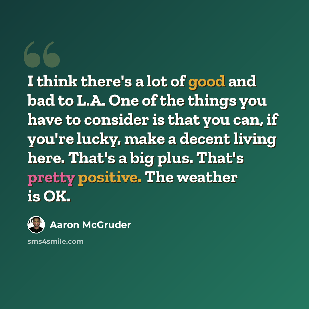 “I think there's a lot of good and bad to L.A. One of the things you have to consider is that you can, if you're lucky, make a decent living here. That's a big plus. That's pretty positive. The weather is OK.” quote by Aaron McGruder