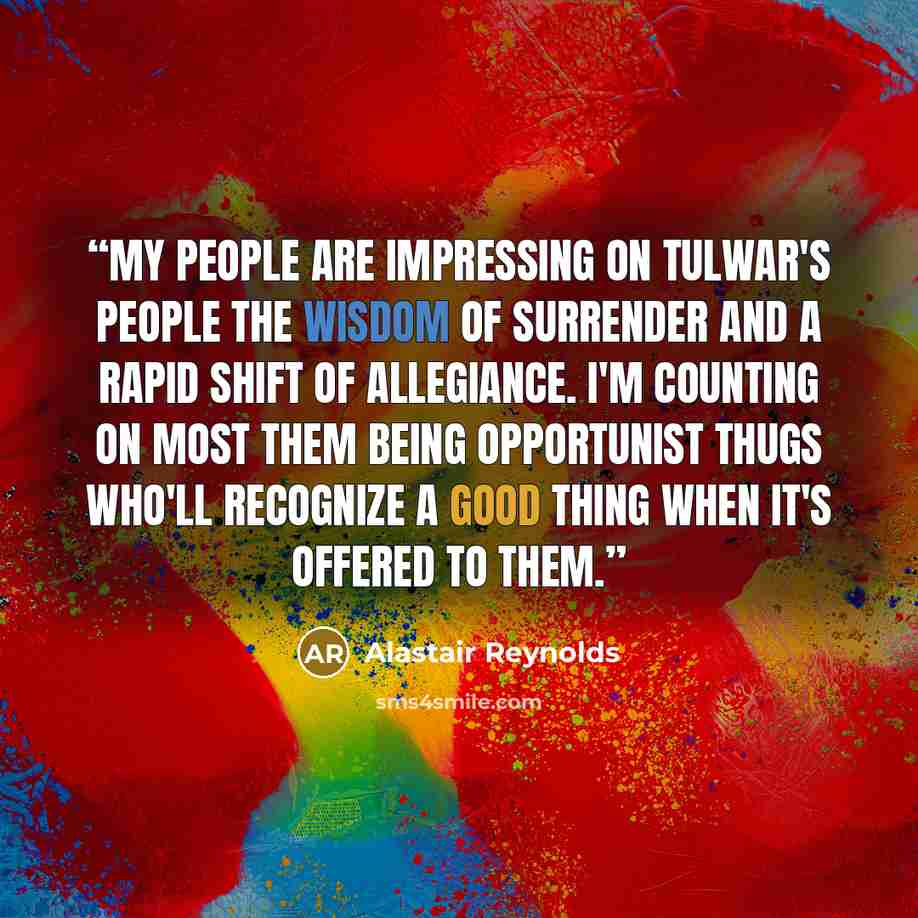 “My people are impressing on Tulwar's people the wisdom of surrender and a rapid shift of allegiance. I'm counting on most them being opportunist thugs who'll recognize a good thing when it's offered to them.” quote by Alastair Reynolds