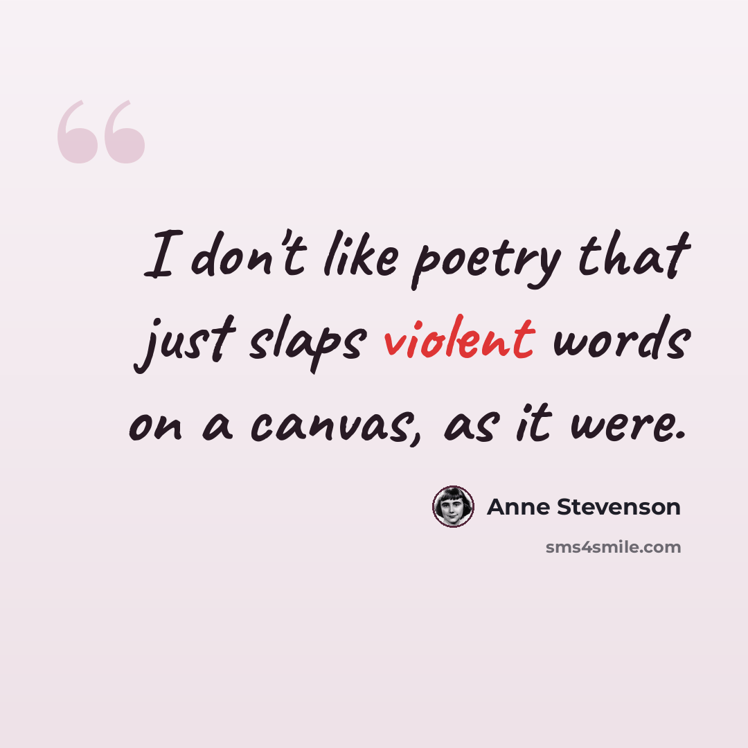 “I don't like poetry that just slaps violent words on a canvas, as it were.” quote by Anne Stevenson