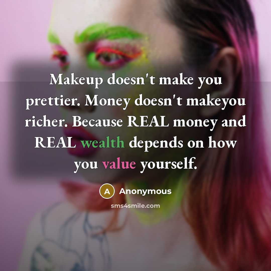 “Makeup doesn't make you prettier. Money doesn't makeyou richer. Because REAL money and REAL wealth depends on how you value yourself.” quote by Anonymous
