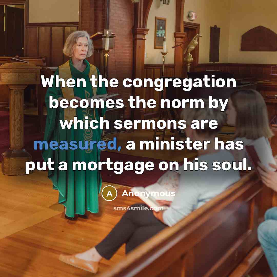 “When the congregation becomes the norm by which sermons are measured, a minister has put a mortgage on his soul.” quote by Anonymous