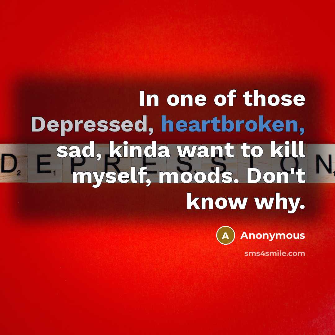 “In one of those Depressed, heartbroken, sad, kinda want to kill myself, moods. Don't know why.” quote by Anonymous