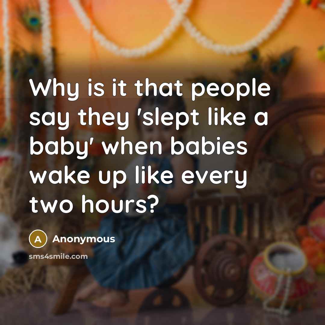 “Why is it that people say they 'slept like a baby' when babies wake up like every two hours?” quote by Anonymous