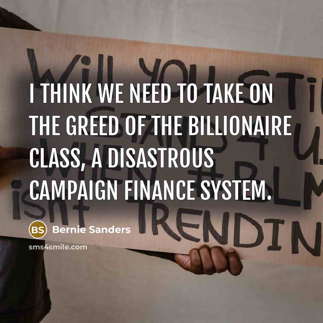 “I think we need to take on the greed of the billionaire class, a disastrous campaign finance system.” quote by Bernie Sanders