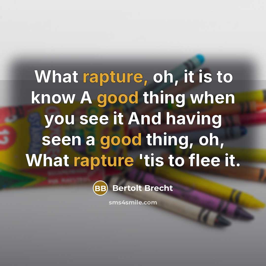 “What rapture, oh, it is to know A good thing when you see it And having seen a good thing, oh, What rapture 'tis to flee it.” quote by Bertolt Brecht