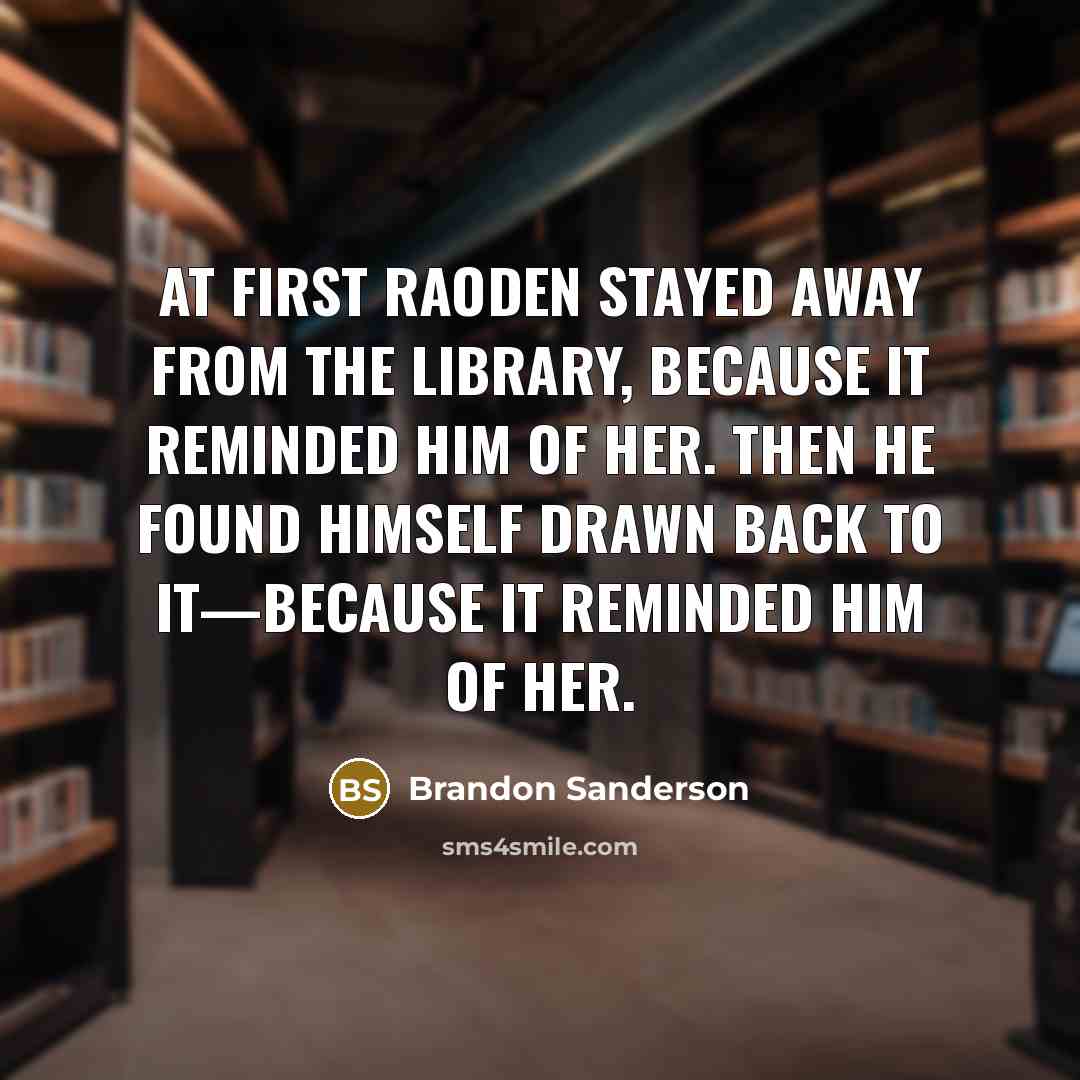 “AT first Raoden stayed away from the library, because it reminded him of her. Then he found himself drawn back to it—because it reminded him of her.” quote by Brandon Sanderson