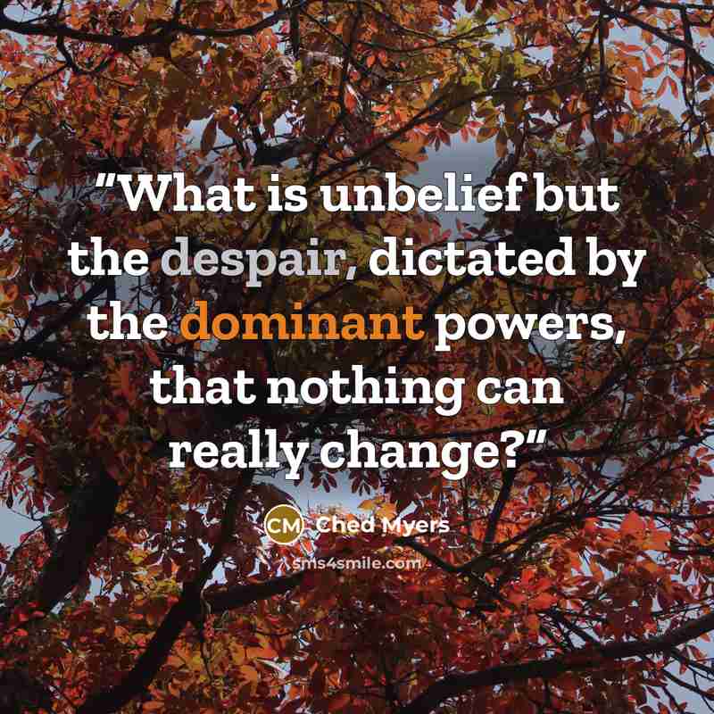 “What is unbelief but the despair, dictated by the dominant powers, that nothing can really change?” quote by Ched Myers