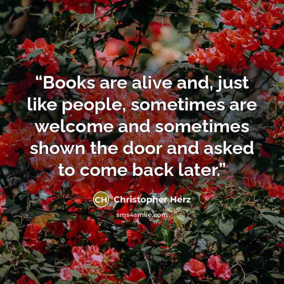“Books are alive and, just like people, sometimes are welcome and sometimes shown the door and asked to come back later.” quote by Christopher Herz