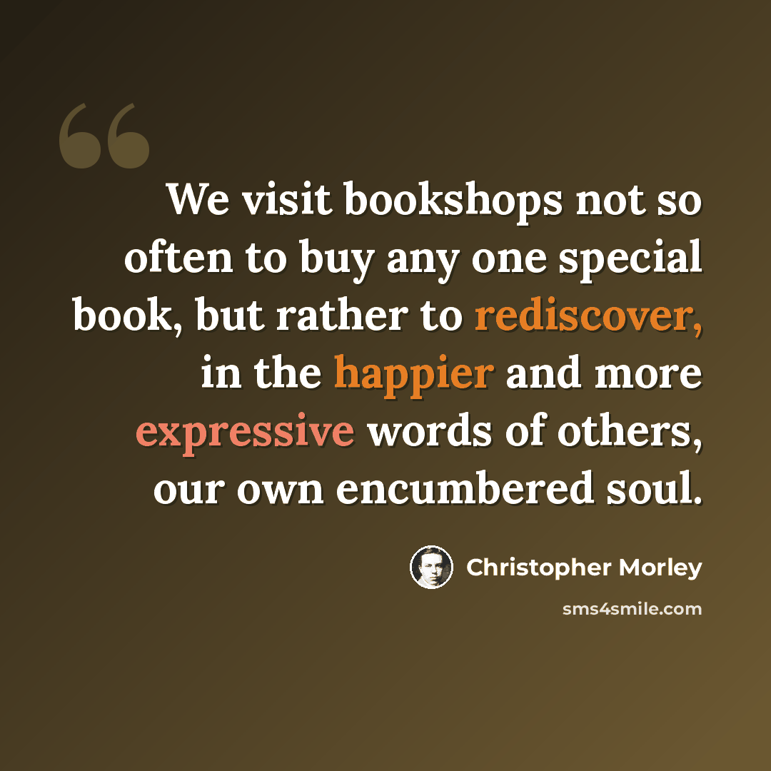 “We visit bookshops not so often to buy any one special book, but rather to rediscover, in the happier and more expressive words of others, our own encumbered soul.” quote by Christopher Morley