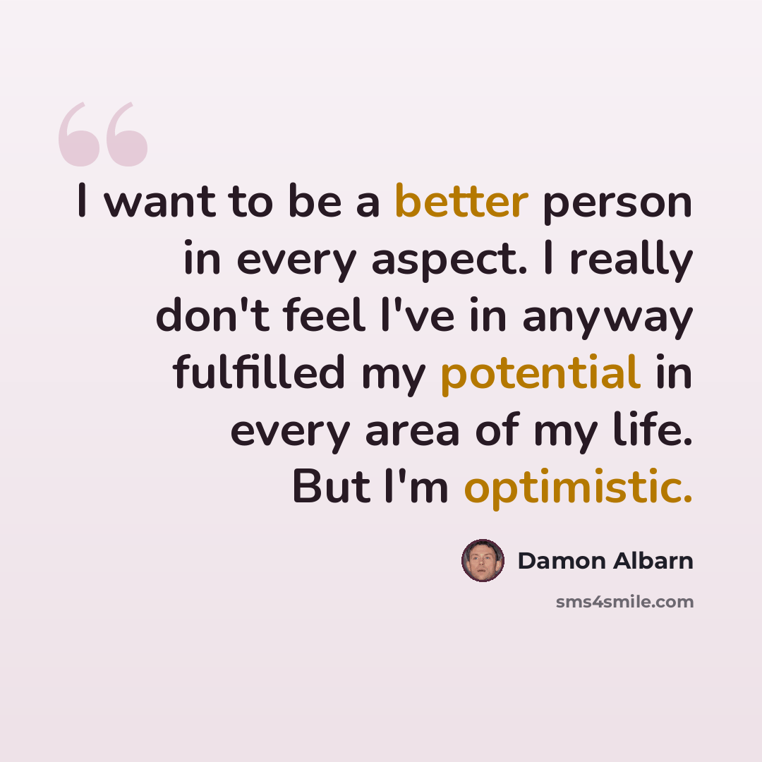 “I want to be a better person in every aspect. I really don't feel I've in anyway fulfilled my potential in every area of my life. But I'm optimistic.” quote by Damon Albarn