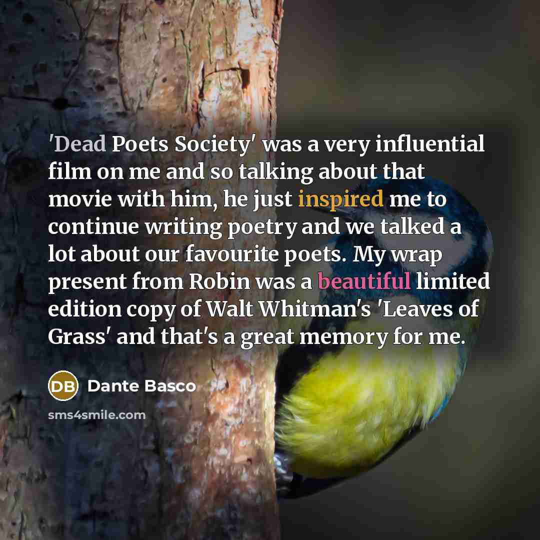 “'Dead Poets Society' was a very influential film on me and so talking about that movie with him, he just inspired me to continue writing poetry and we talked a lot about our favourite poets. My wrap present from Robin was a beautiful limited edition copy of Walt Whitman's 'Leaves of Grass' and…” quote by Dante Basco
