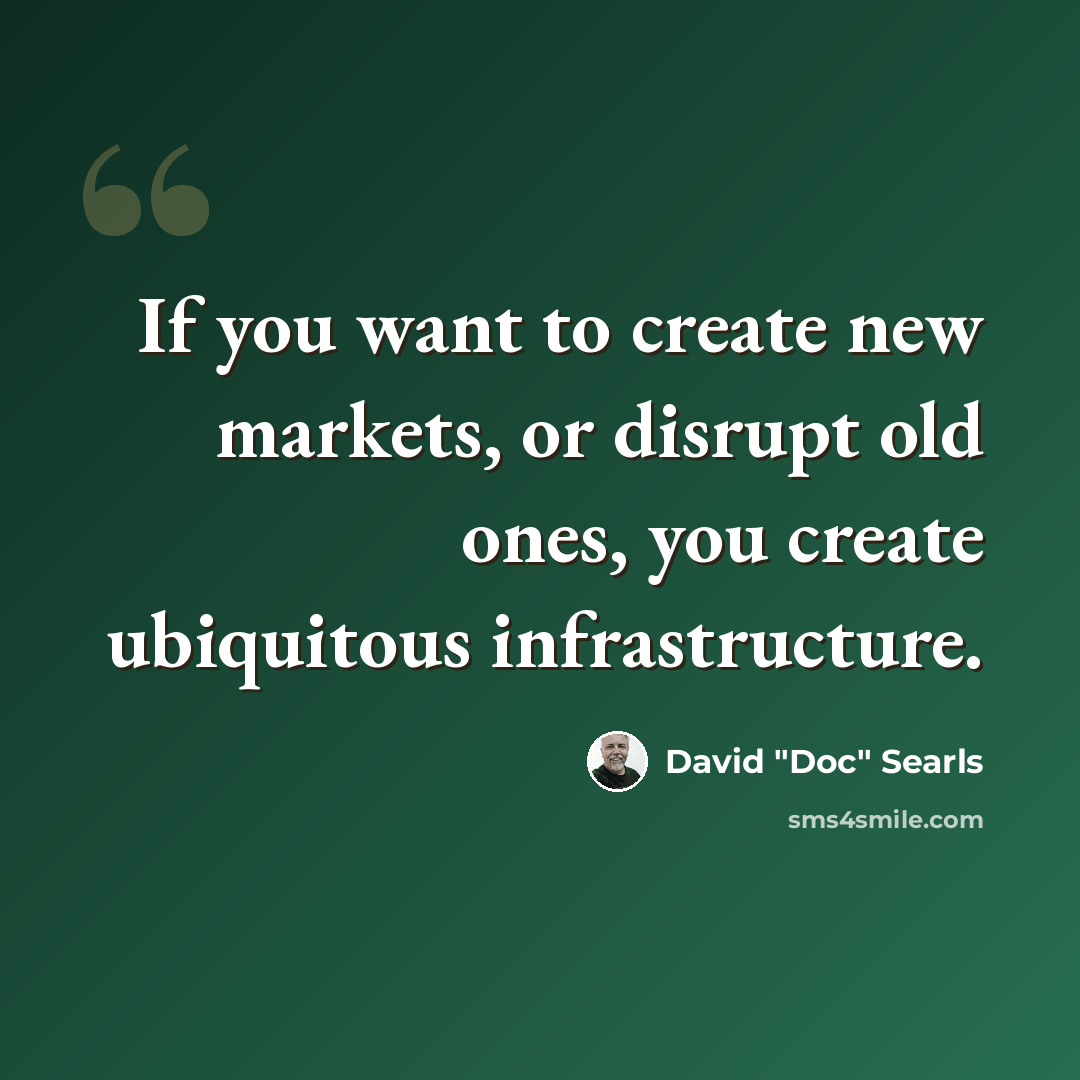 “If you want to create new markets, or disrupt old ones, you create ubiquitous infrastructure.” quote by David "Doc" Searls