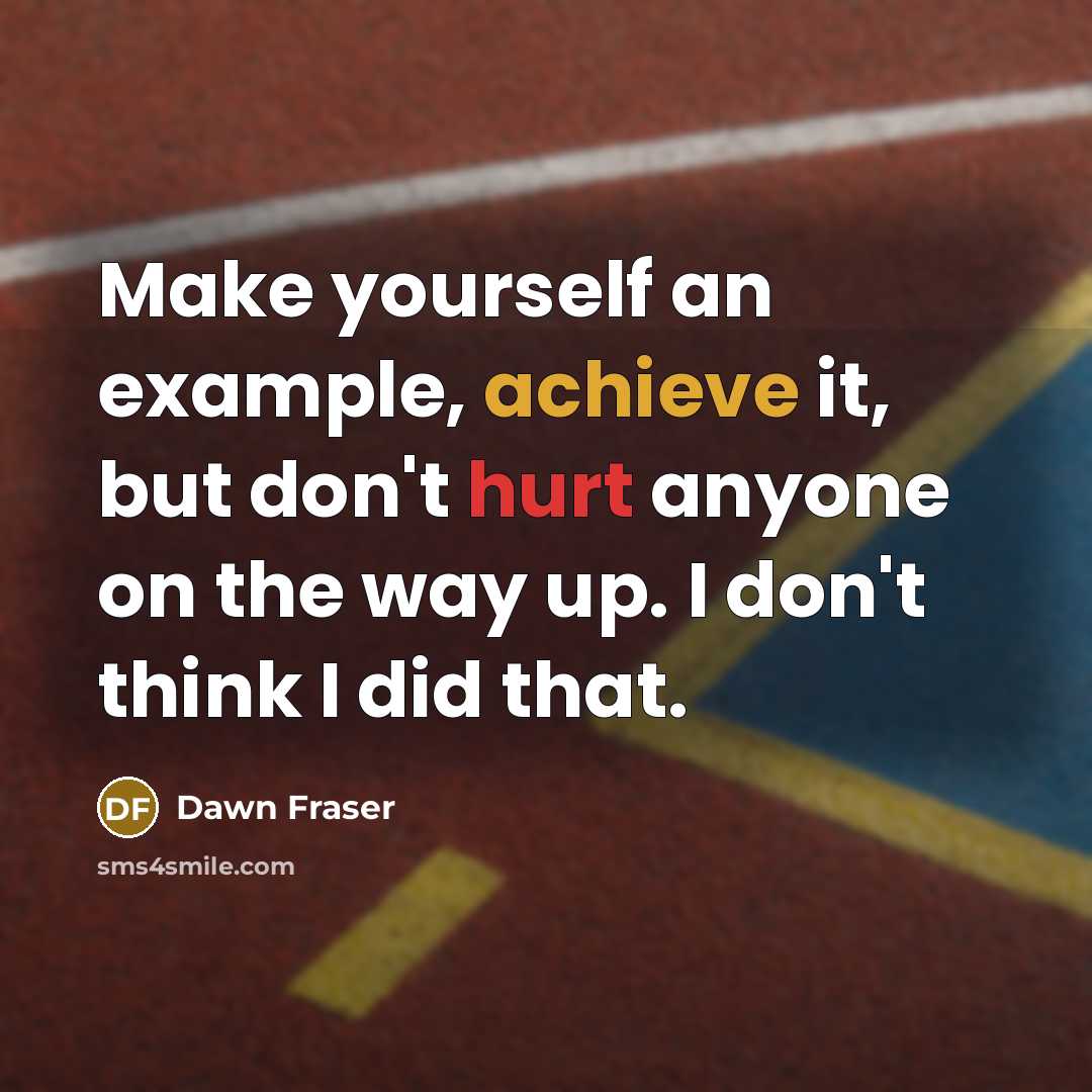 “Make yourself an example, achieve it, but don't hurt anyone on the way up. I don't think I did that.” quote by Dawn Fraser