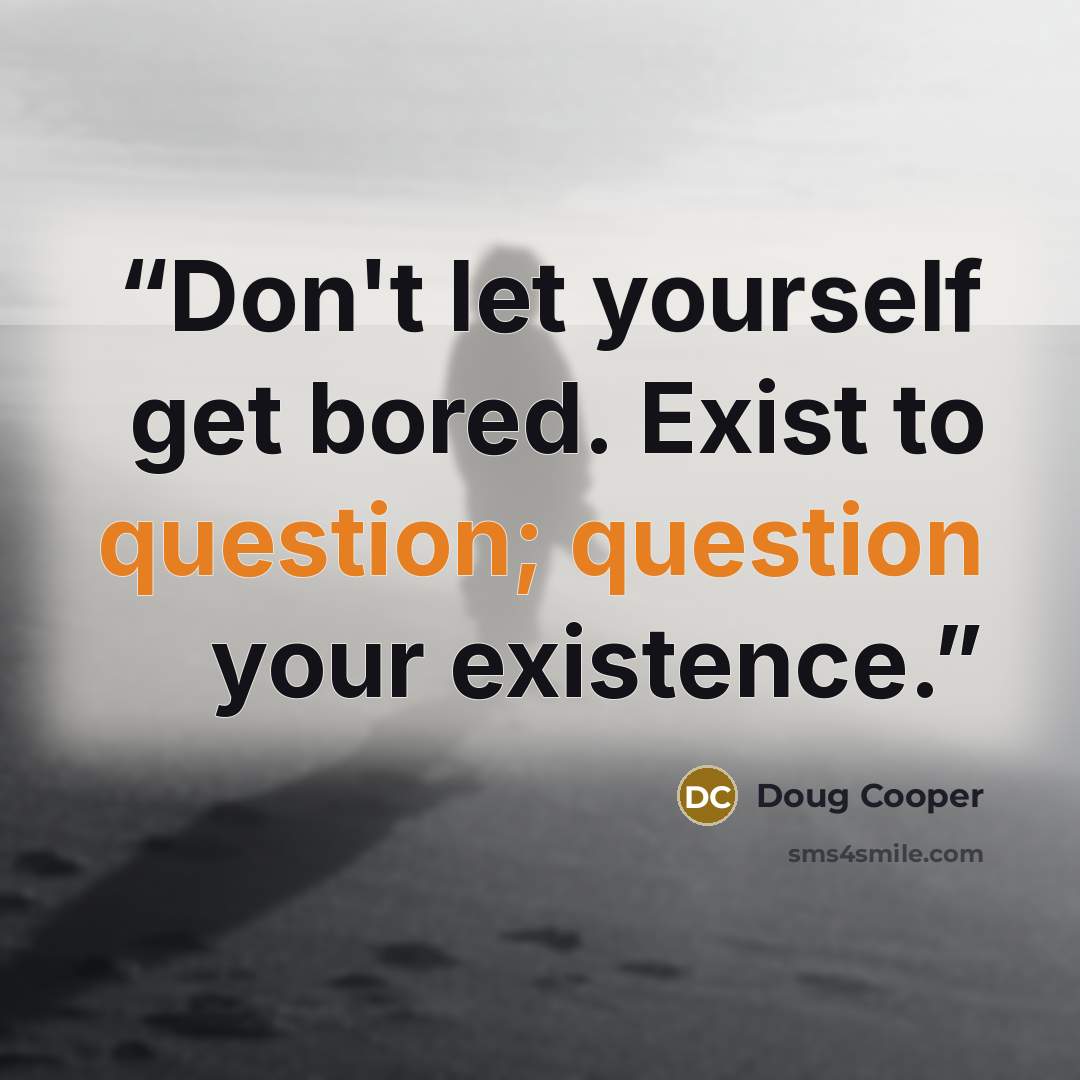 “Don't let yourself get bored. Exist to question; question your existence.” quote by Doug Cooper