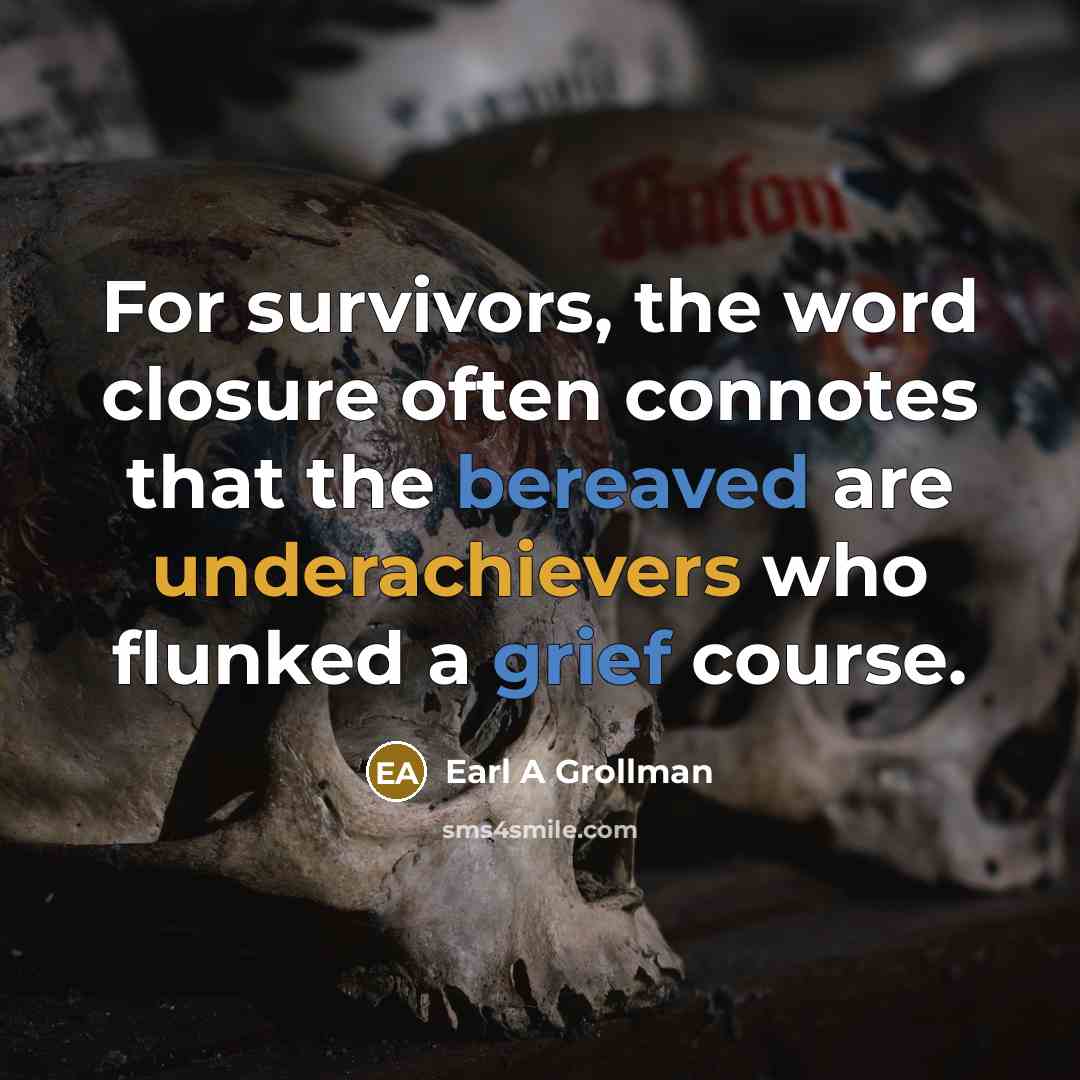 “For survivors, the word closure often connotes that the bereaved are underachievers who flunked a grief course.” quote by Earl A Grollman