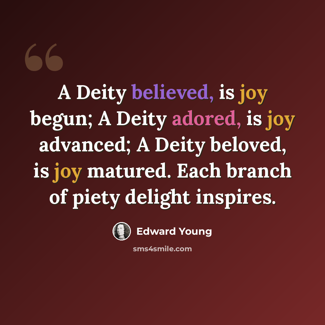 “A Deity believed, is joy begun; A Deity adored, is joy advanced; A Deity beloved, is joy matured. Each branch of piety delight inspires.” quote by Edward Young