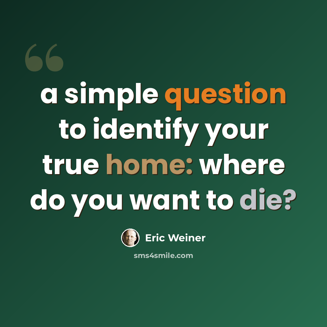 “a simple question to identify your true home: where do you want to die?” quote by Eric Weiner