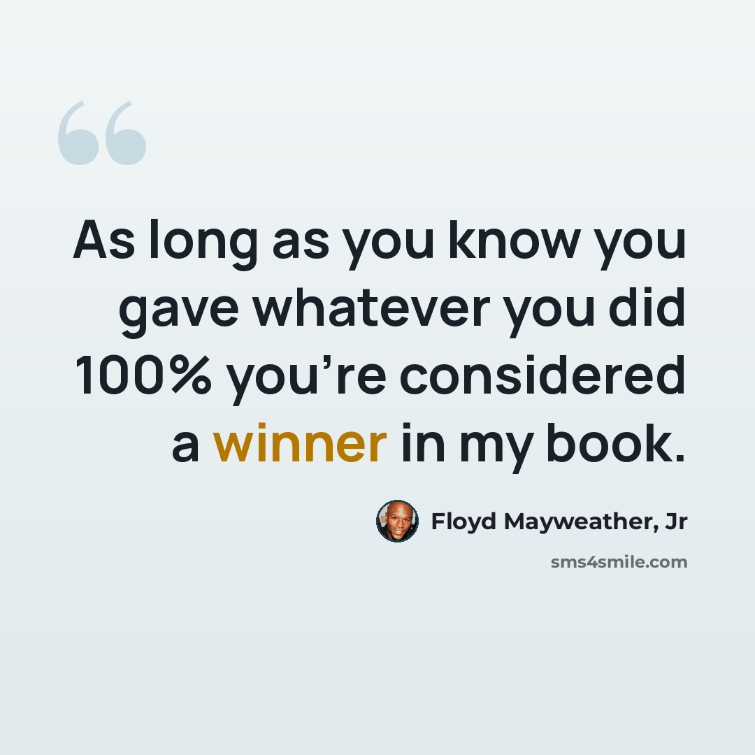 “As long as you know you gave whatever you did 100% you're considered a winner in my book.” quote by Floyd Mayweather, Jr