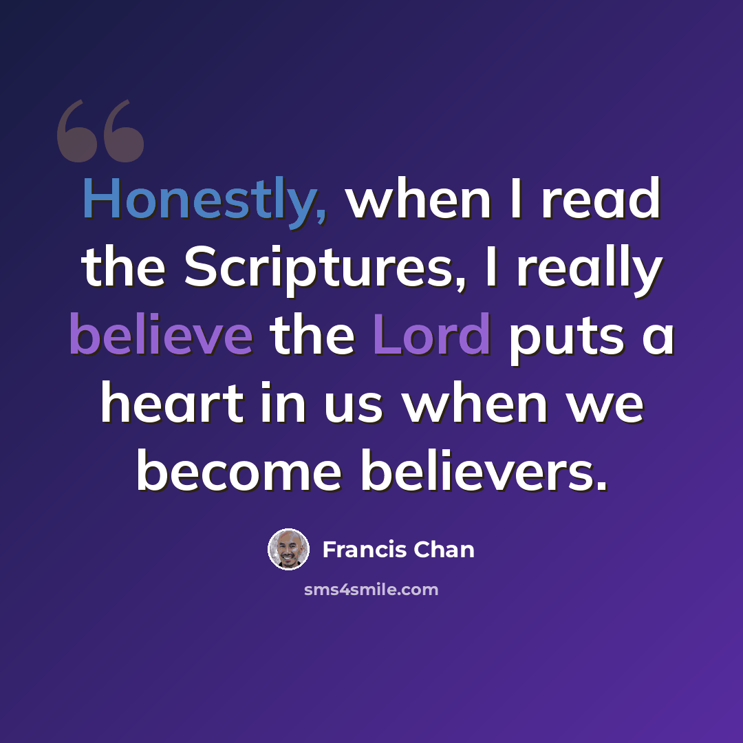 “Honestly, when I read the Scriptures, I really believe the Lord puts a heart in us when we become believers.” quote by Francis Chan