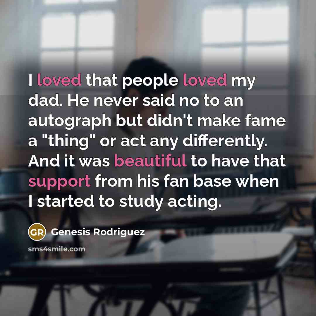 “I loved that people loved my dad. He never said no to an autograph but didn't make fame a "thing" or act any differently. And it was beautiful to have that support from his fan base when I started to study acting.” quote by Genesis Rodriguez