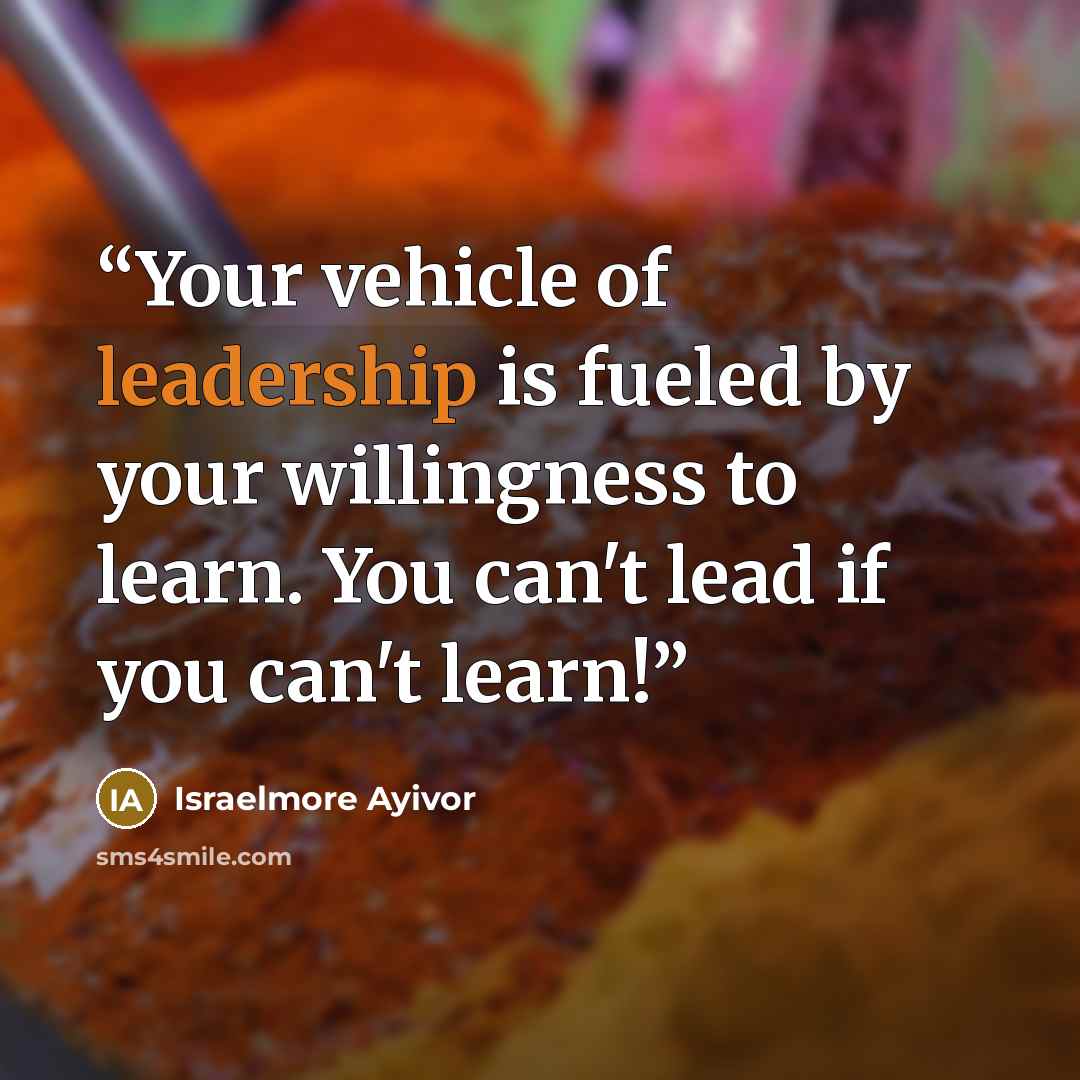 “Your vehicle of leadership is fueled by your willingness to learn. You can't lead if you can't learn!” quote by Israelmore Ayivor