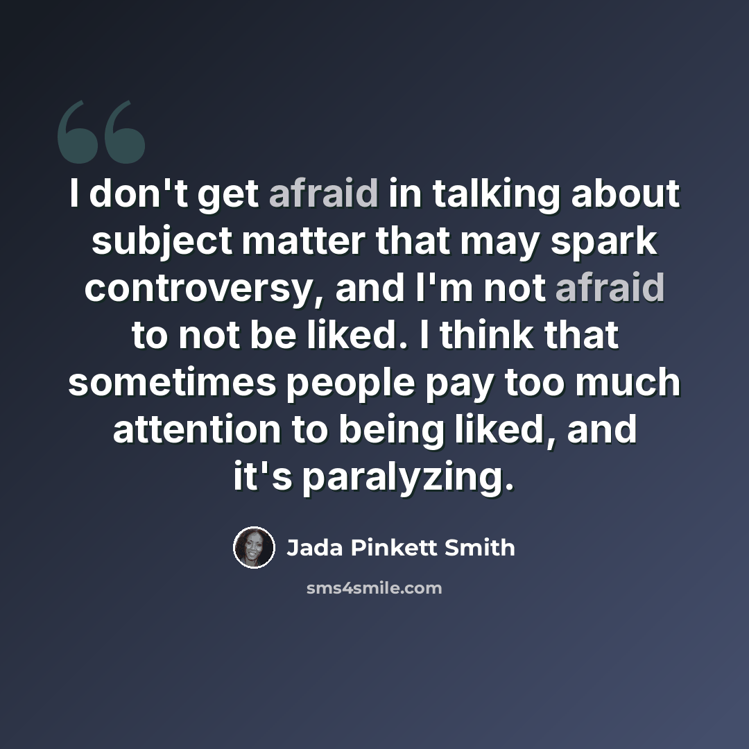 “I don't get afraid in talking about subject matter that may spark controversy, and I'm not afraid to not be liked. I think that sometimes people pay too much attention to being liked, and it's paralyzing.” quote by Jada Pinkett Smith