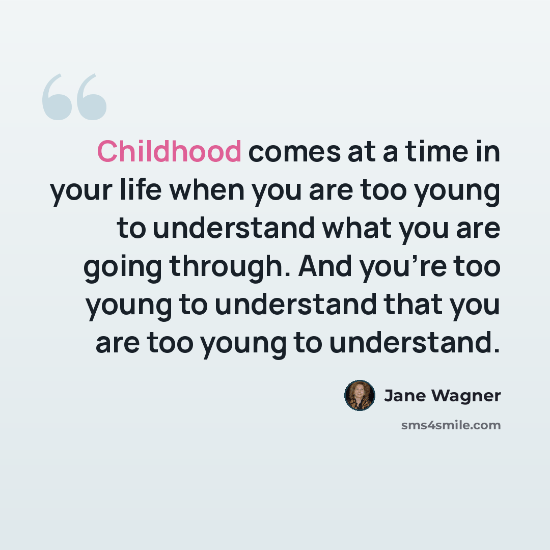 “Childhood comes at a time in your life when you are too young to understand what you are going through. And you're too young to understand that you are too young to understand.” quote by Jane Wagner