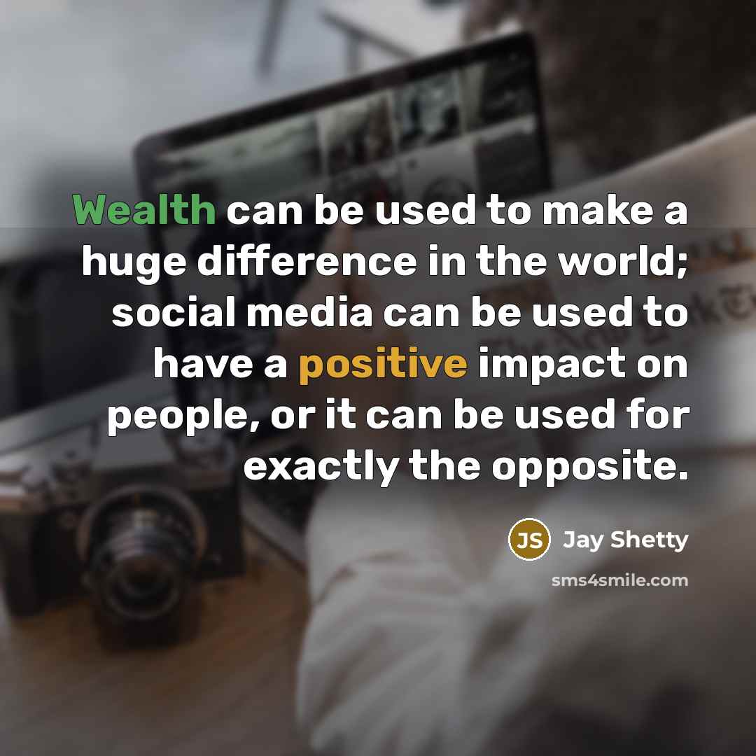 “Wealth can be used to make a huge difference in the world; social media can be used to have a positive impact on people, or it can be used for exactly the opposite.” quote by Jay Shetty