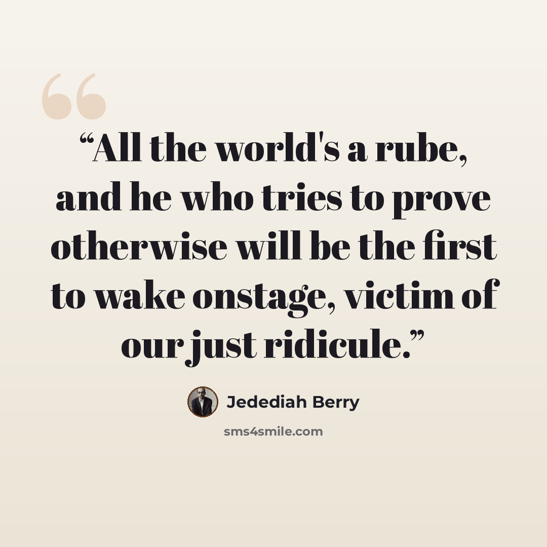 “All the world's a rube, and he who tries to prove otherwise will be the first to wake onstage, victim of our just ridicule.” quote by Jedediah Berry
