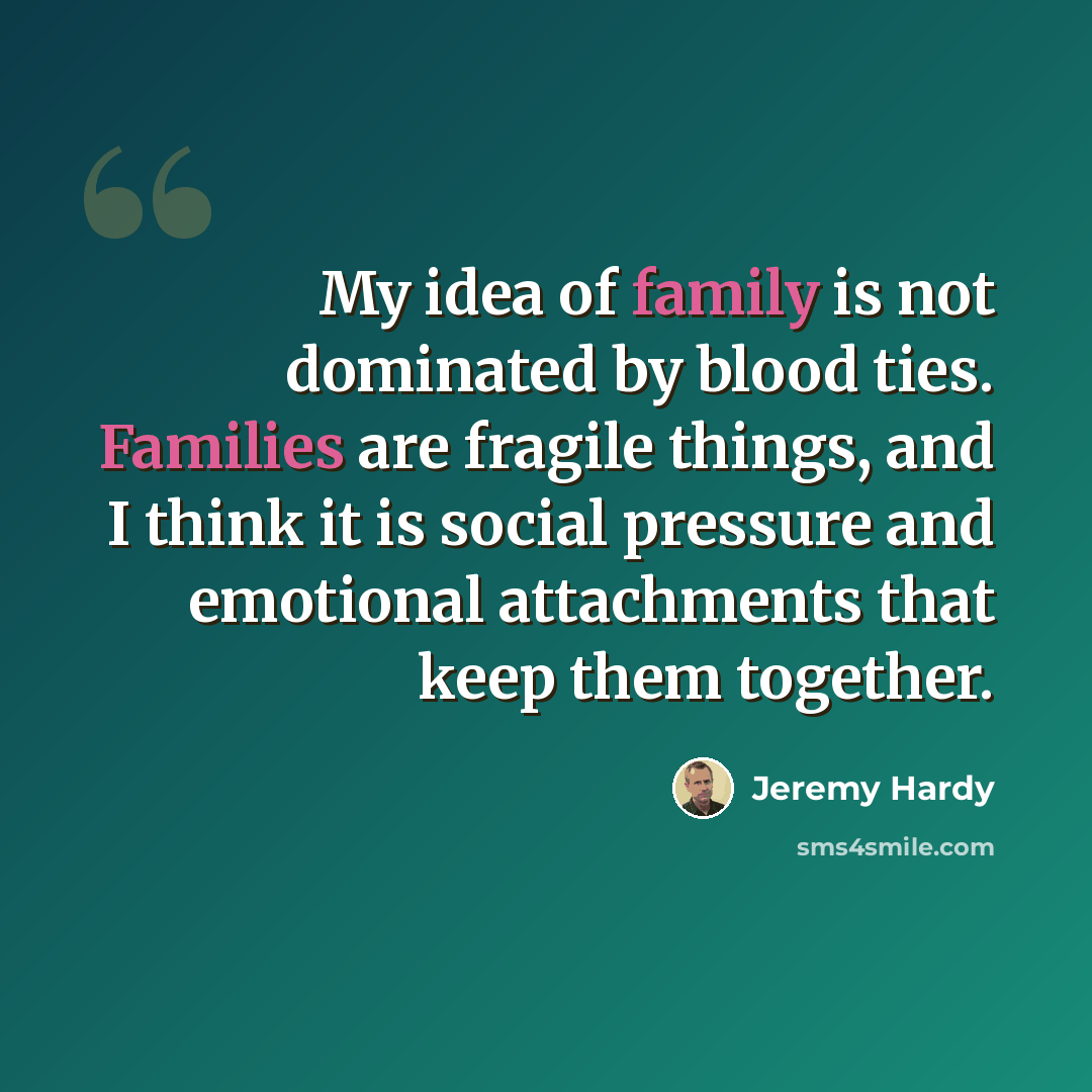 “My idea of family is not dominated by blood ties. Families are fragile things, and I think it is social pressure and emotional attachments that keep them together.” quote by Jeremy Hardy