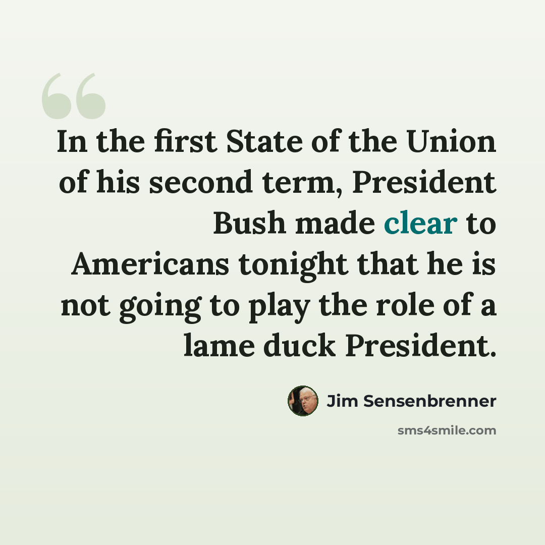 “In the first State of the Union of his second term, President Bush made clear to Americans tonight that he is not going to play the role of a lame duck President.” quote by Jim Sensenbrenner