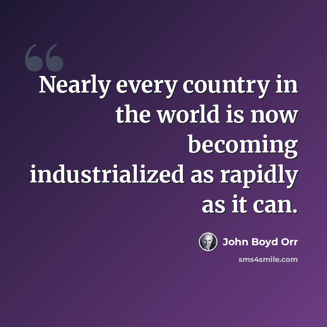 “Nearly every country in the world is now becoming industrialized as rapidly as it can.” quote by John Boyd Orr