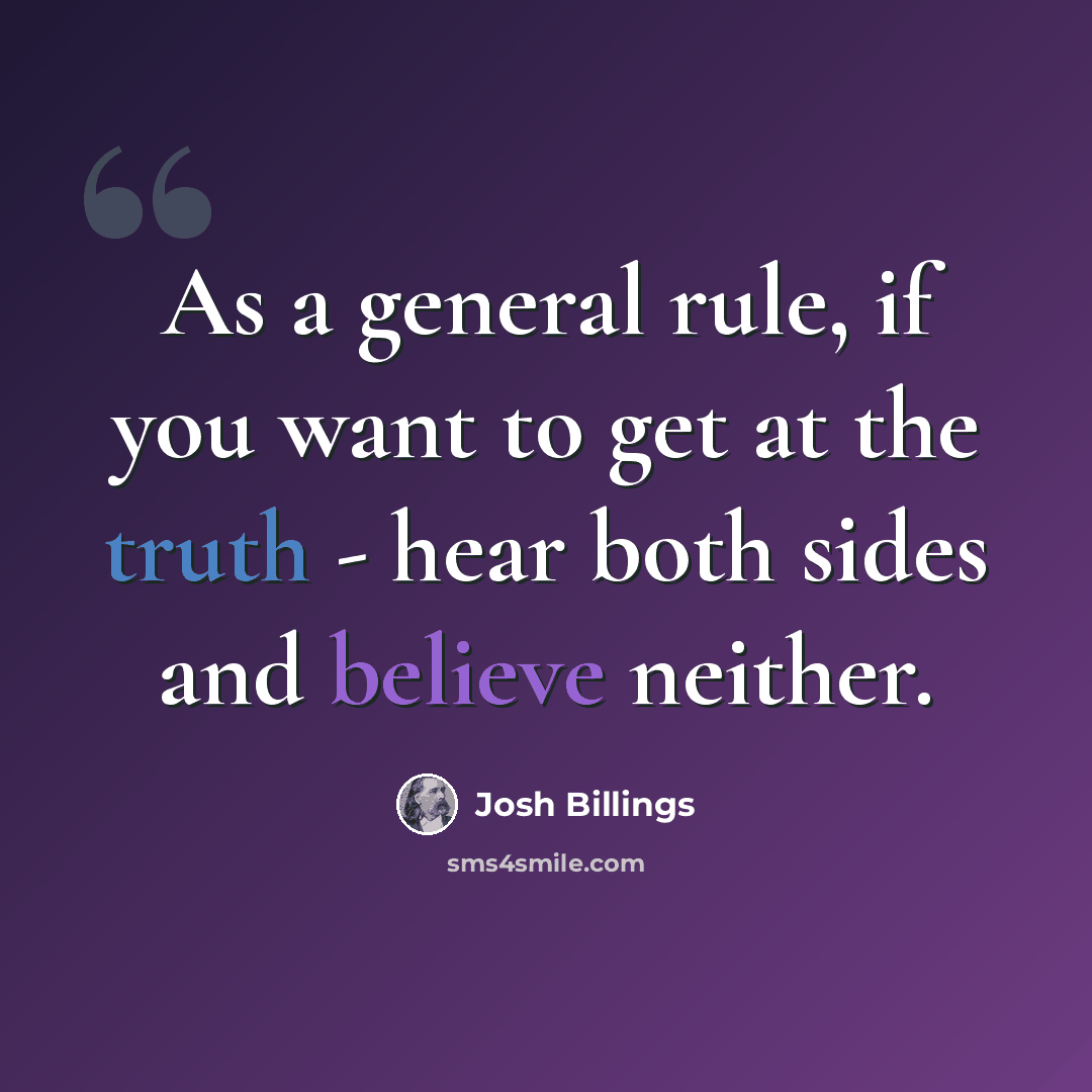 “As a general rule, if you want to get at the truth - hear both sides and believe neither.” quote by Josh Billings