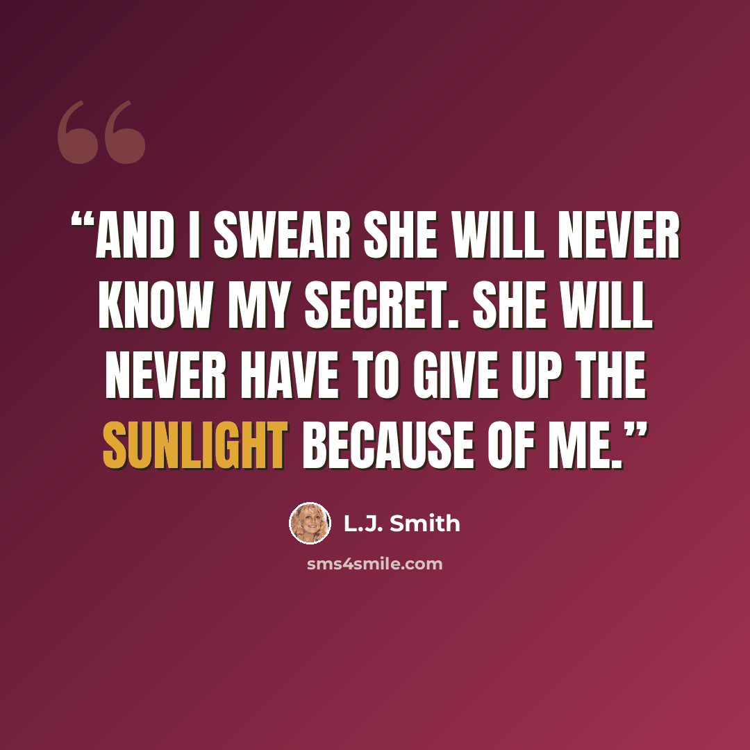 “And I swear she will never know my secret. She will never have to give up the sunlight because of me.” quote by L.J. Smith