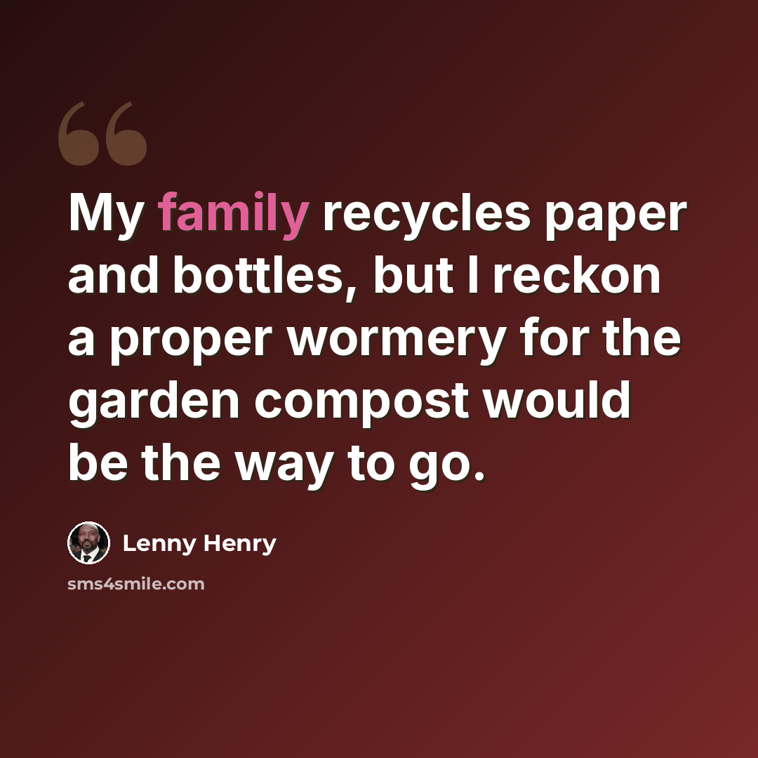 “My family recycles paper and bottles, but I reckon a proper wormery for the garden compost would be the way to go.” quote by Lenny Henry