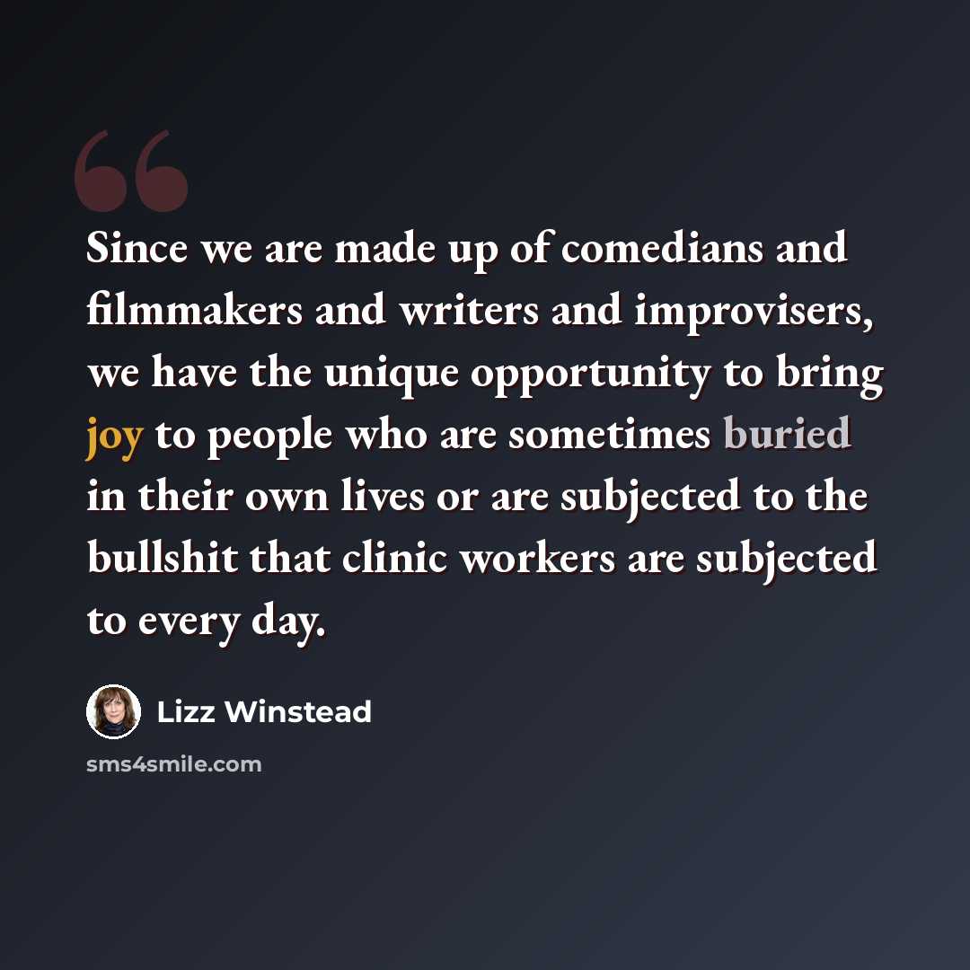 “Since we are made up of comedians and filmmakers and writers and improvisers, we have the unique opportunity to bring joy to people who are sometimes buried in their own lives or are subjected to the bullshit that clinic workers are subjected to every day.” quote by Lizz Winstead