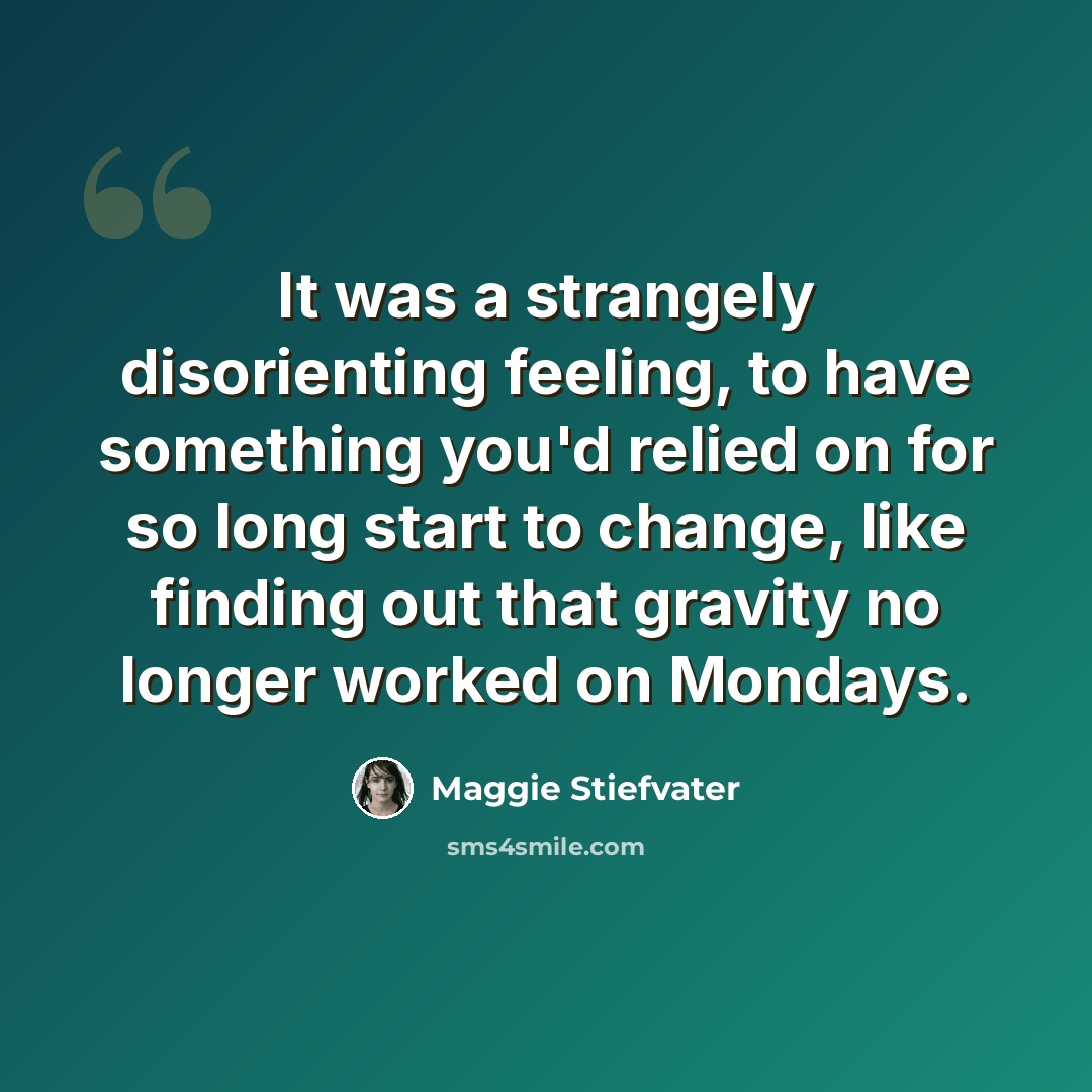“It was a strangely disorienting feeling, to have something you'd relied on for so long start to change, like finding out that gravity no longer worked on Mondays.” quote by Maggie Stiefvater