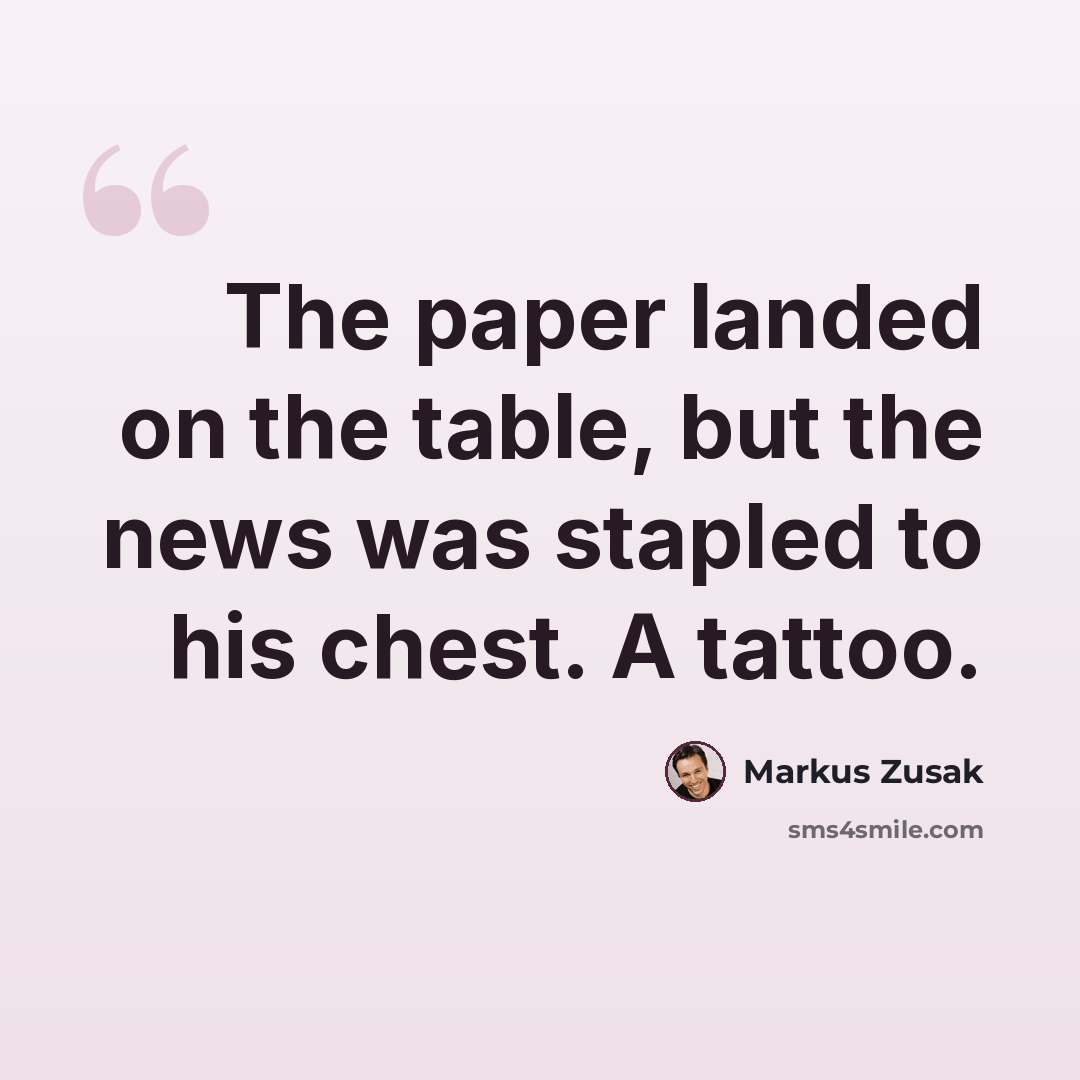 “The paper landed on the table, but the news was stapled to his chest. A tattoo.” quote by Markus Zusak
