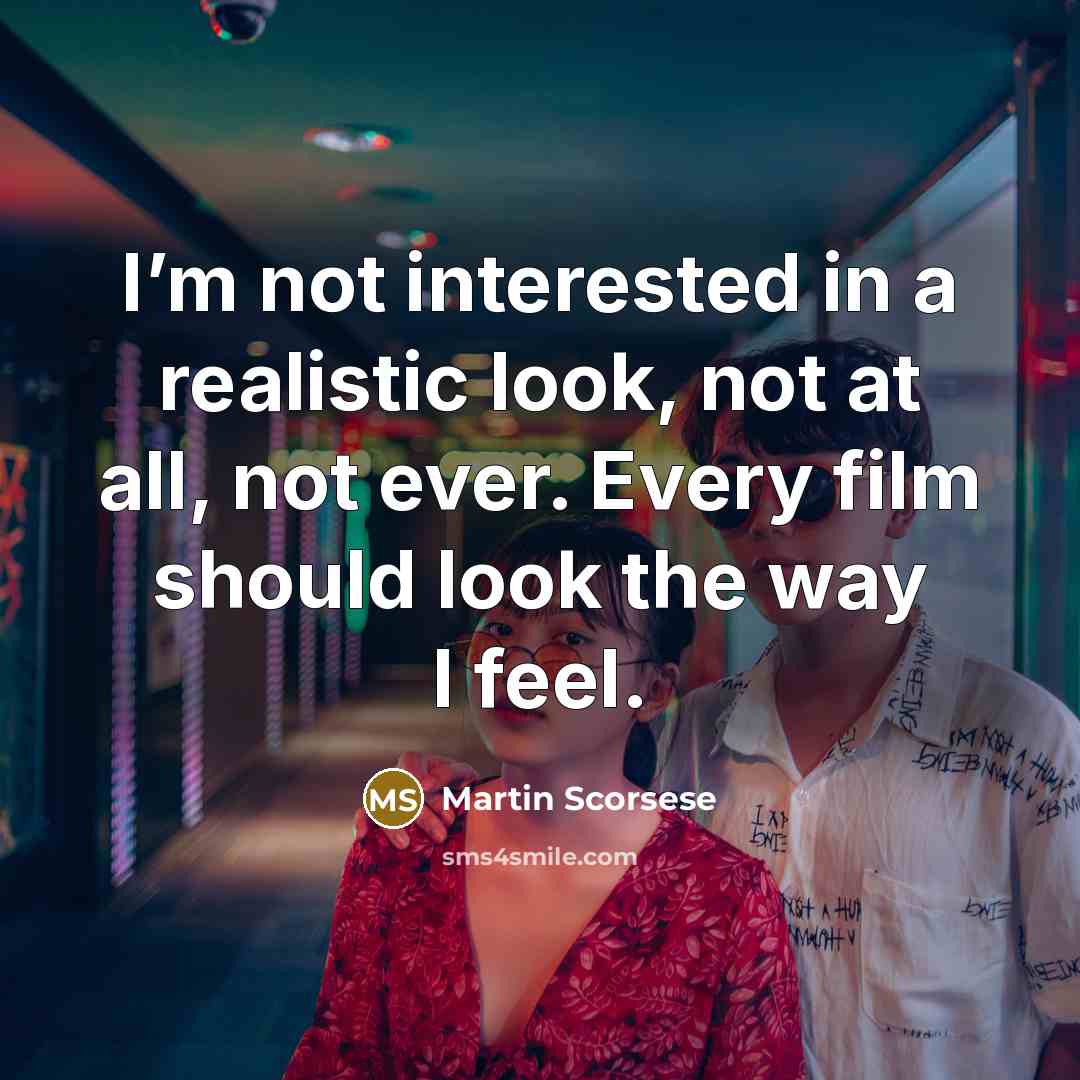 “I’m not interested in a realistic look, not at all, not ever. Every film should look the way I feel.” quote by Martin Scorsese