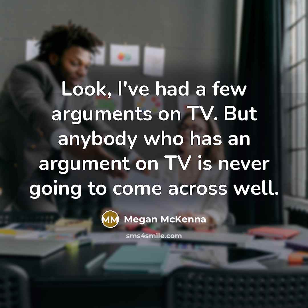 “Look, I've had a few arguments on TV. But anybody who has an argument on TV is never going to come across well.” quote by Megan McKenna