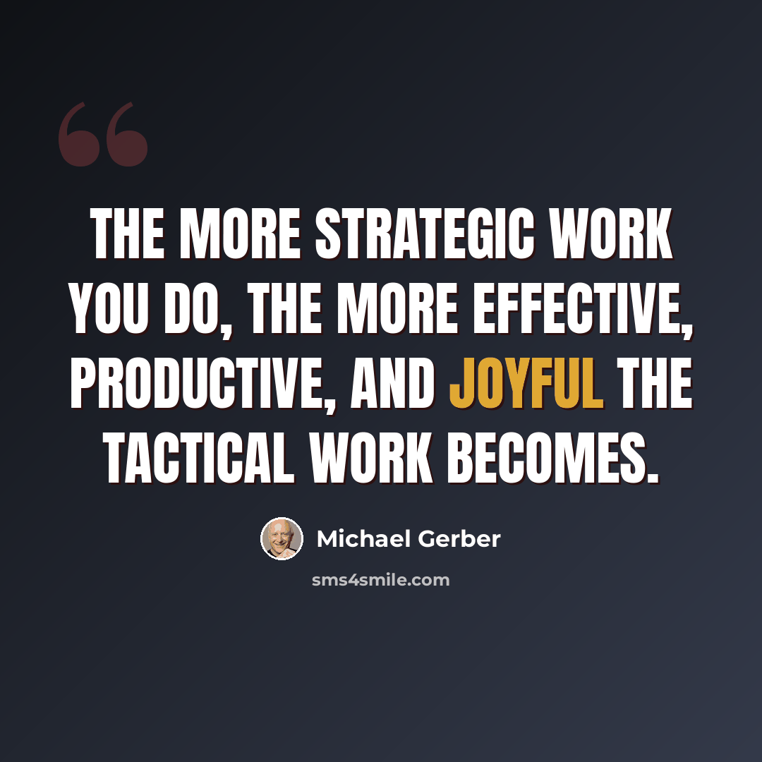 “The more Strategic Work you do, the more effective, productive, and joyful the Tactical Work becomes.” quote by Michael Gerber